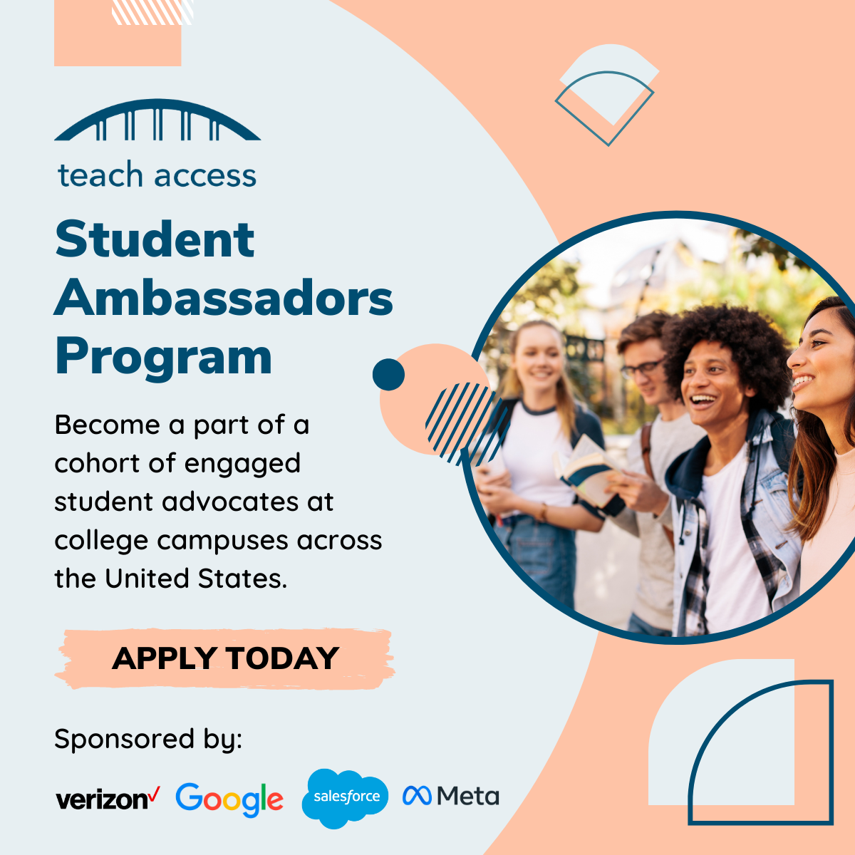 Student Ambassadors Program. Become a part of a cohort of engaged student advocates at college campuses across the United States. Apply today. Photo of college students laughing and speaking to one another. Sponsored by: Verizon, Google, Salesforce, and Meta.
