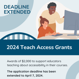 Deadline Extended: 2024 Teach Access Grants, Awards of $2,000 to support educators teaching about accessibility in their courses. The application deadline has been extended to April 7, 2024.
