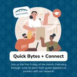 Quick Bytes + Connect to learn from guest speakers & connect with Teach Access network during the first Friday of every month from February through June.