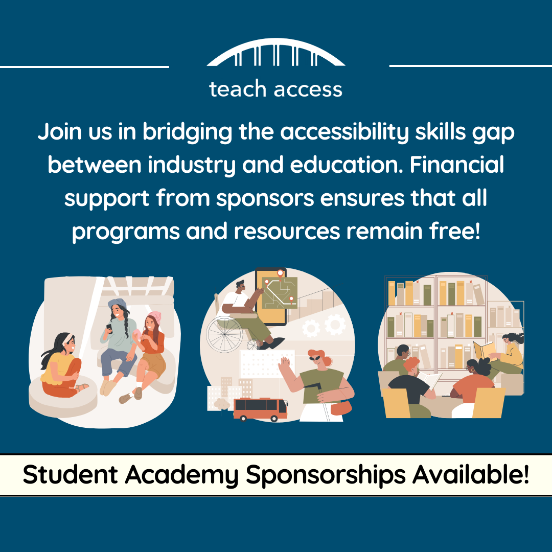 Join us bridging the accessibility skills gap between industry and education. Financial support from sponsors ensures that all programs and resources remain free! Student Academy sponsorships available.