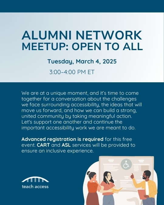A promotional graphic for the Teach Access Alumni Network event on Tuesday, March 4, 2025, from 3:00–4:00 PM ET. The event invites participants to discuss accessibility challenges, explore solutions, and build a united community through meaningful action. CART and ASL services are provided. Advanced registration is required, with a link to sign up: https://us02web.zoom.us/meeting/register/AMBrMu4gRSahtc7uyp-wvA