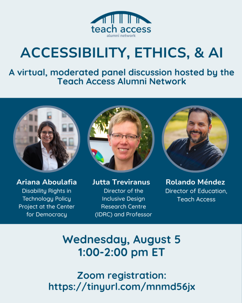 The image is a promotional graphic for a virtual panel discussion titled "Accessibility, Ethics, & AI," hosted by the Teach Access Alumni Network. At the top, the logo of Teach Access is displayed, featuring an arch design. Below the logo, the title of the event is presented in a large, bold font. Following that, there is a brief description indicating that it is a virtual, moderated panel discussion.
The right side of the image features three circular portraits of the panelists: Ariana Aboulafia, Jutta Treviranus, and Rolando Méndez. Each portrait is accompanied by the name and title of the individual beneath it. The background is divided into a light blue and dark blue color scheme, providing contrast and enhancing readability. The date and time of the event are displayed towards the bottom of the image, along with a Zoom registration link.