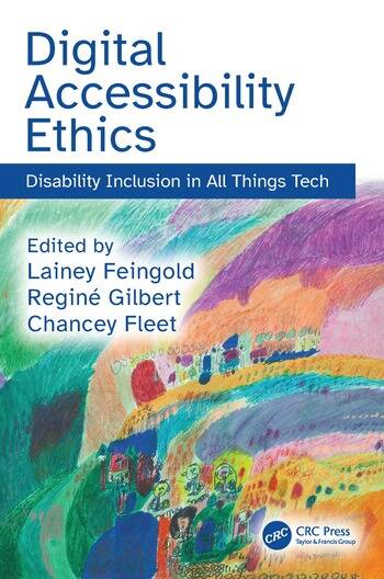 Book cover with the title and subtitle in blue letters at the top reading Digital Accessibility Ethics: Disability Inclusion in All Things Tech. Below the title, taking up about 2/3 of the cover is a painting. The painting features arcs of yellow, orange, blue, turquoise, pink, and purple. The lower half of these swaths of bright colors are populated by abstract figures, circles, and building-like shapes. According to the artist, the work uses sheet music as a foundation, creating an abstract typographical interpretation of musical notation through bold design and color. Resting on the top left corner of the images are the words Edited by Lainey Feingold, Reginé Gilbert, Chancey Fleet. On the bottom right corner are the words CRC Press, Taylor & Francis Group.